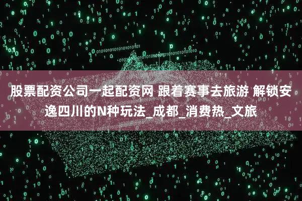 股票配资公司一起配资网 跟着赛事去旅游 解锁安逸四川的N种玩法_成都_消费热_文旅