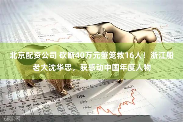 北京配资公司 砍断40万元蟹笼救16人！浙江船老大沈华忠，获感动中国年度人物