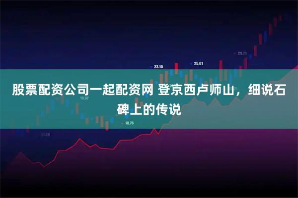 股票配资公司一起配资网 登京西卢师山，细说石碑上的传说