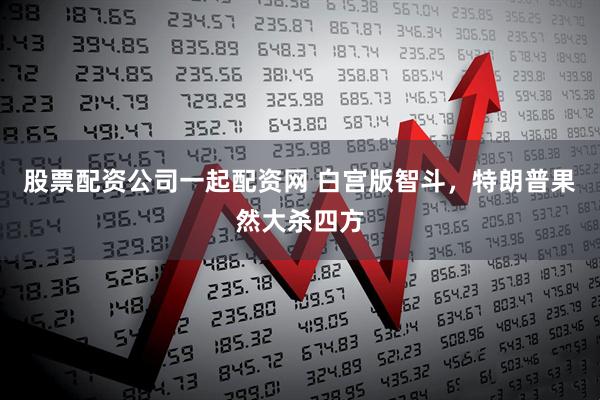 股票配资公司一起配资网 白宫版智斗，特朗普果然大杀四方