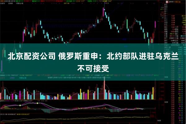 北京配资公司 俄罗斯重申：北约部队进驻乌克兰不可接受