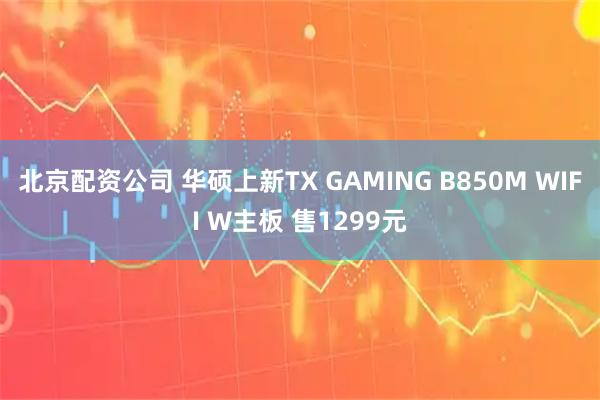 北京配资公司 华硕上新TX GAMING B850M WIFI W主板 售1299元