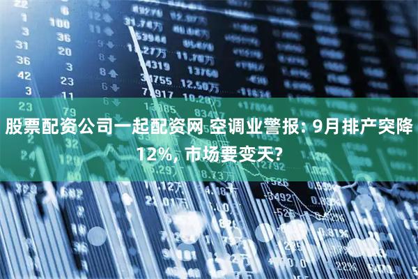 股票配资公司一起配资网 空调业警报: 9月排产突降12%, 市场要变天?