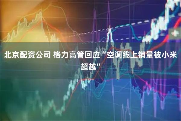 北京配资公司 格力高管回应“空调线上销量被小米超越”