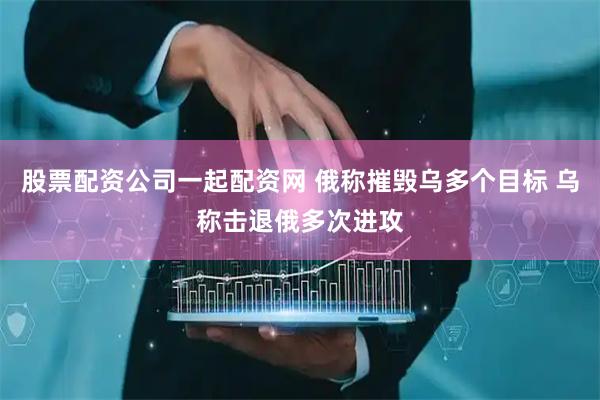 股票配资公司一起配资网 俄称摧毁乌多个目标 乌称击退俄多次进攻