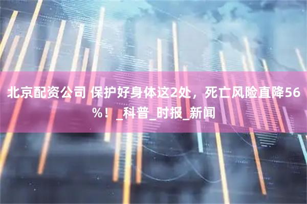 北京配资公司 保护好身体这2处，死亡风险直降56%！_科普_时报_新闻