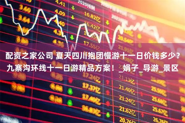配资之家公司 夏天四川抱团慢游十一日价钱多少？九寨沟环线十一日游精品方案！_娟子_导游_景区