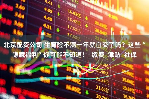 北京配资公司 生育险不满一年就白交了吗？这些“隐藏福利”你可能不知道！_缴费_津贴_社保