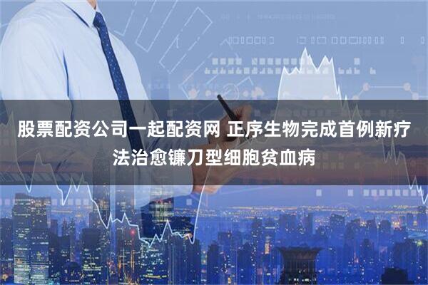 股票配资公司一起配资网 正序生物完成首例新疗法治愈镰刀型细胞贫血病