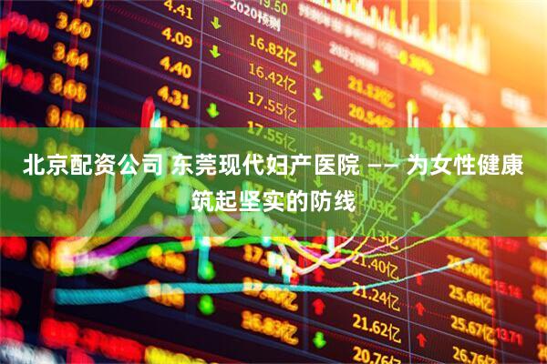 北京配资公司 东莞现代妇产医院 —— 为女性健康筑起坚实的防线