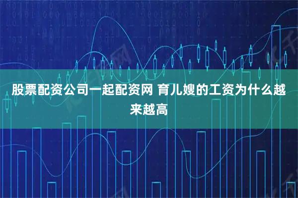 股票配资公司一起配资网 育儿嫂的工资为什么越来越高