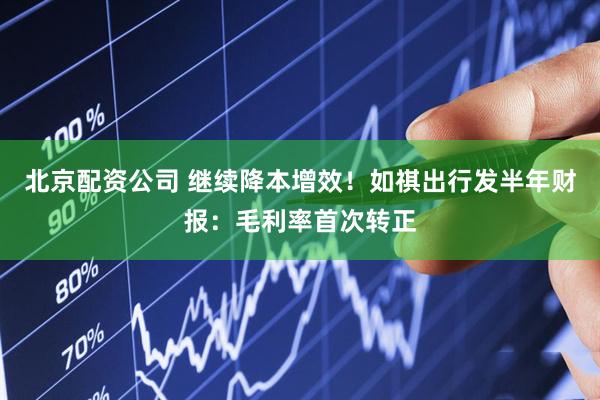 北京配资公司 继续降本增效！如祺出行发半年财报：毛利率首次转正
