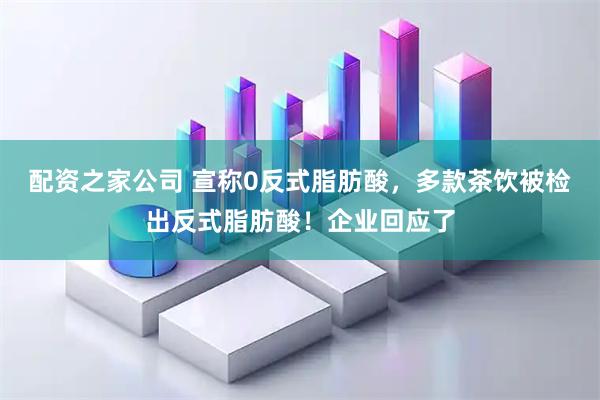 配资之家公司 宣称0反式脂肪酸，多款茶饮被检出反式脂肪酸！企业回应了
