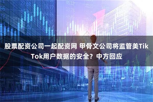股票配资公司一起配资网 甲骨文公司将监管美TikTok用户数据的安全？中方回应