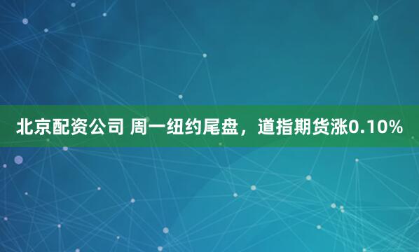 北京配资公司 周一纽约尾盘，道指期货涨0.10%