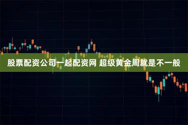 股票配资公司一起配资网 超级黄金周就是不一般