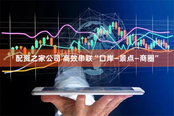 配资之家公司 高效串联“口岸—景点—商圈”