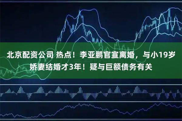 北京配资公司 热点！李亚鹏官宣离婚，与小19岁娇妻结婚才3年！疑与巨额债务有关