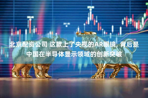 北京配资公司 这款上了央视的AR眼镜, 背后是中国在半导体显示领域的创新突破