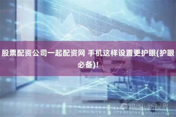 股票配资公司一起配资网 手机这样设置更护眼(护眼必备)!
