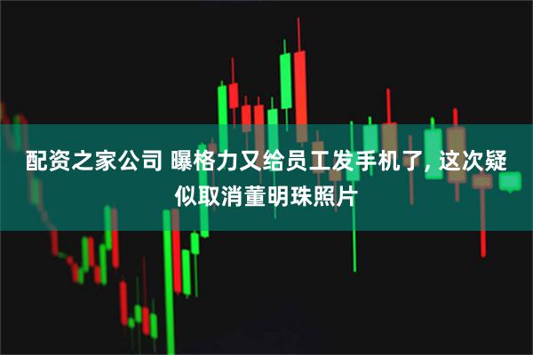 配资之家公司 曝格力又给员工发手机了, 这次疑似取消董明珠照片