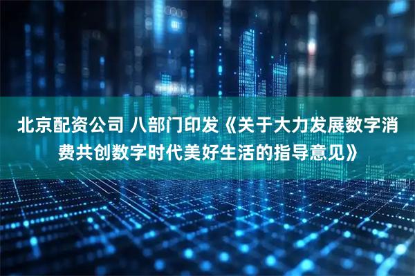 北京配资公司 八部门印发《关于大力发展数字消费共创数字时代美好生活的指导意见》
