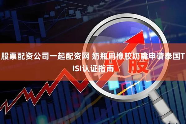 股票配资公司一起配资网 奶瓶用橡胶奶嘴申请泰国TISI认证指南