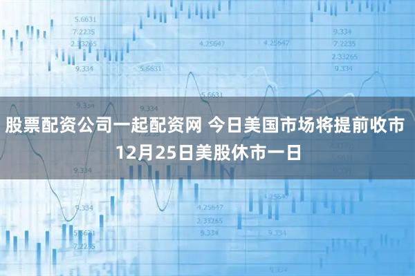 股票配资公司一起配资网 今日美国市场将提前收市 12月25日美股休市一日