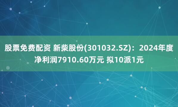 股票免费配资 新柴股份(301032.SZ)：2024年度净利润7910.60万元 拟10派1元