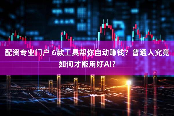 配资专业门户 6款工具帮你自动赚钱？普通人究竟如何才能用好AI？