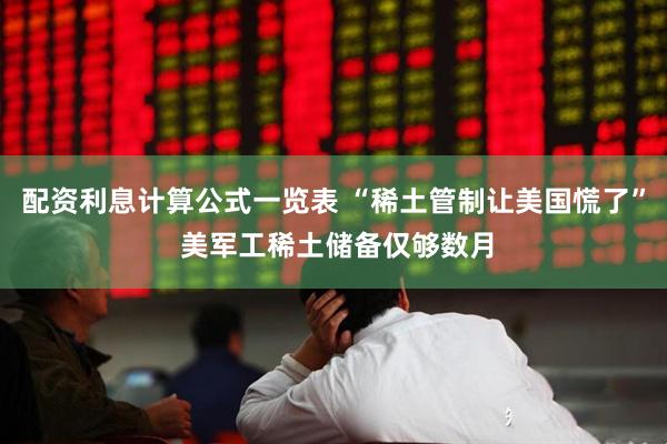 配资利息计算公式一览表 “稀土管制让美国慌了” 美军工稀土储备仅够数月