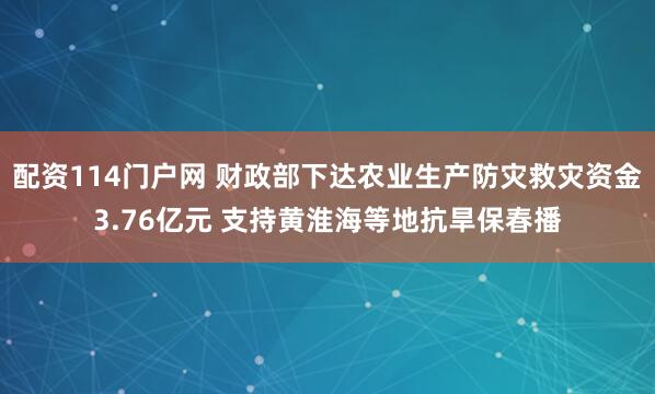 配资114门户网 财政部下达农业生产防灾救灾资金3.76亿元 支持黄淮海等地抗旱保春播