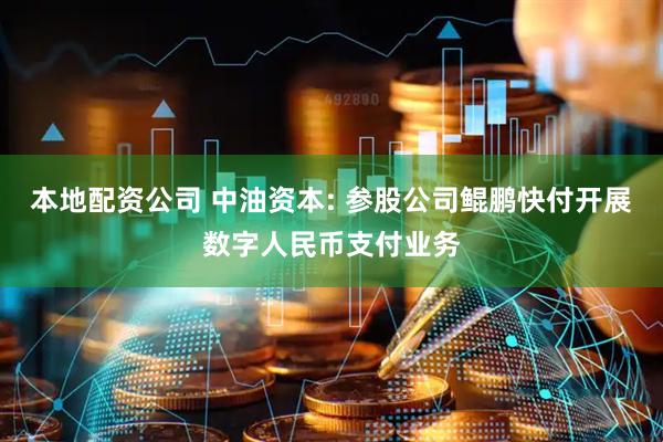 本地配资公司 中油资本: 参股公司鲲鹏快付开展数字人民币支付业务