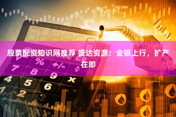 股票配资知识网推荐 盛达资源：金银上行，扩产在即