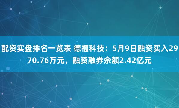 配资实盘排名一览表 德福科技：5月9日融资买入2970.76万元，融资融券余额2.42亿元