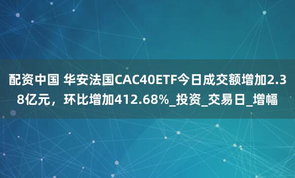 配资中国 华安法国CAC40ETF今日成交额增加2.38亿元，环比增加412.68%_投资_交易日_增幅