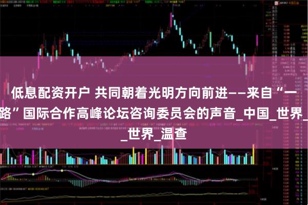 低息配资开户 共同朝着光明方向前进——来自“一带一路”国际合作高峰论坛咨询委员会的声音_中国_世界_温查