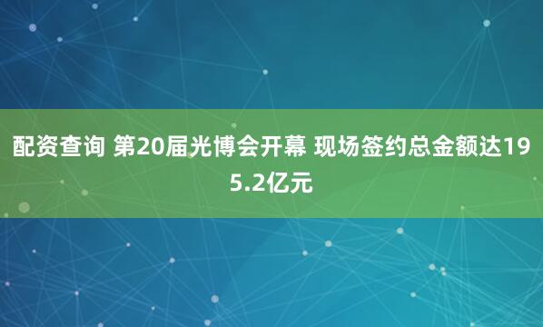 配资查询 第20届光博会开幕 现场签约总金额达195.2亿元
