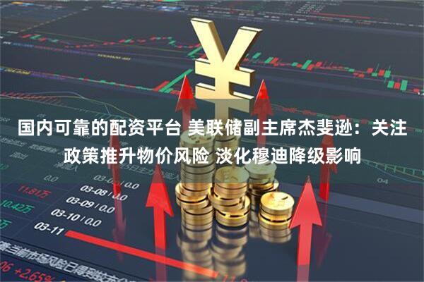 国内可靠的配资平台 美联储副主席杰斐逊：关注政策推升物价风险 淡化穆迪降级影响