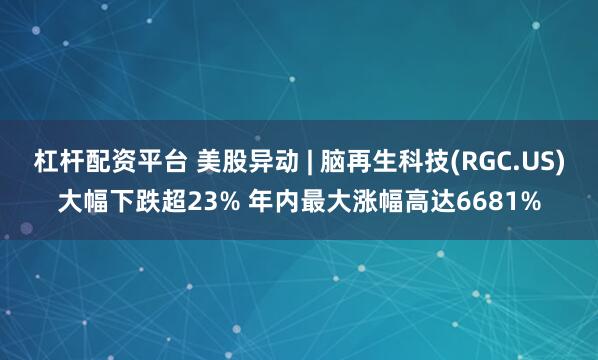 杠杆配资平台 美股异动 | 脑再生科技(RGC.US)大幅下跌超23% 年内最大涨幅高达6681%