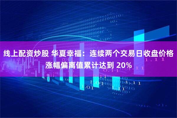 线上配资炒股 华夏幸福：连续两个交易日收盘价格涨幅偏离值累计达到 20%