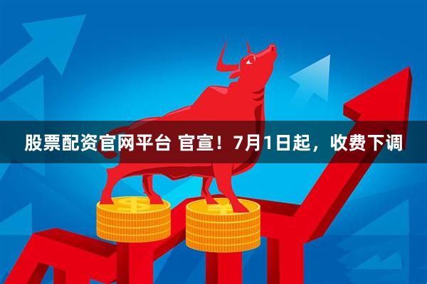 股票配资官网平台 官宣！7月1日起，收费下调
