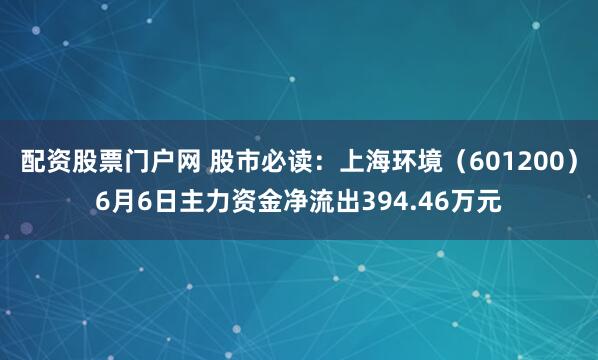 配资股票门户网 股市必读：上海环境（601200）6月6日主力资金净流出394.46万元