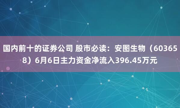 国内前十的证券公司 股市必读：安图生物（603658）6月6日主力资金净流入396.45万元