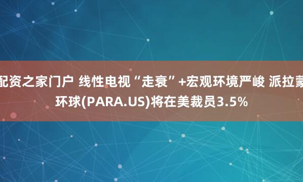 配资之家门户 线性电视“走衰”+宏观环境严峻 派拉蒙环球(PARA.US)将在美裁员3.5%