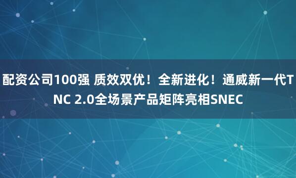 配资公司100强 质效双优！全新进化！通威新一代TNC 2.0全场景产品矩阵亮相SNEC