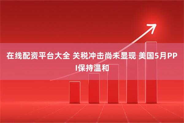 在线配资平台大全 关税冲击尚未显现 美国5月PPI保持温和
