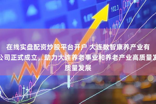 在线实盘配资炒股平台开户 大连数智康养产业有限公司正式成立，助力大连养老事业和养老产业高质量发展