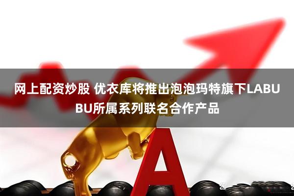 网上配资炒股 优衣库将推出泡泡玛特旗下LABUBU所属系列联名合作产品