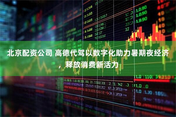 北京配资公司 高德代驾以数字化助力暑期夜经济，释放消费新活力